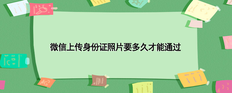 微信上传身份证照片要多久才能通过-1 微信上传身份证照片要多久才能通过-1