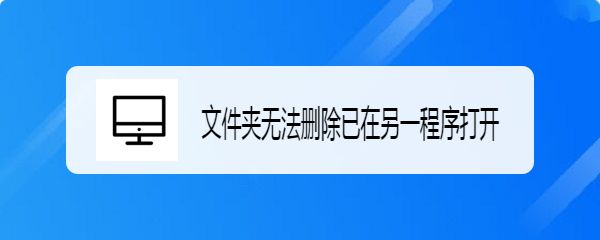 电脑提示文件夹无法删除已在另一程序打开怎么办?