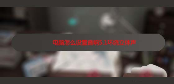 电脑扬声器怎么设置为5.1环绕立体声? 第1张-心情说说