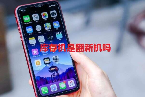 库存机是翻新机吗 库存机和翻新机区别对比 第1张